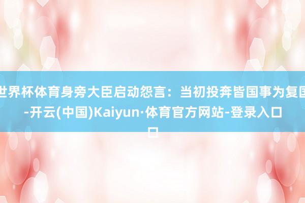 世界杯体育身旁大臣启动怨言：当初投奔皆国事为复国-开云(中国)Kaiyun·体育官方网站-登录入口