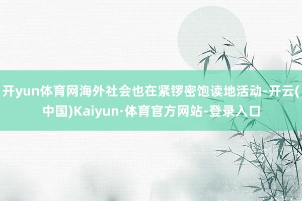 开yun体育网海外社会也在紧锣密饱读地活动-开云(中国)Kaiyun·体育官方网站-登录入口