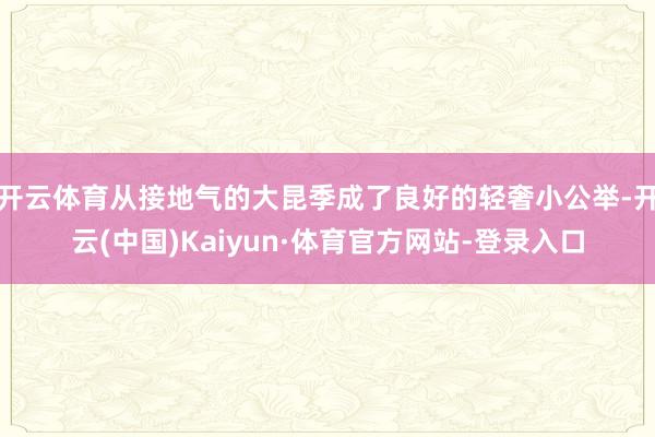 开云体育从接地气的大昆季成了良好的轻奢小公举-开云(中国)Kaiyun·体育官方网站-登录入口