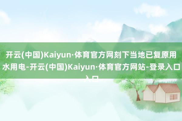 开云(中国)Kaiyun·体育官方网刻下当地已复原用水用电-开云(中国)Kaiyun·体育官方网站-登录入口