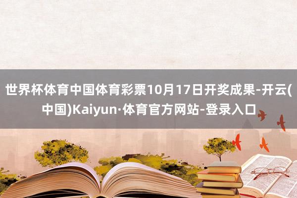 世界杯体育中国体育彩票10月17日开奖成果-开云(中国)Kaiyun·体育官方网站-登录入口