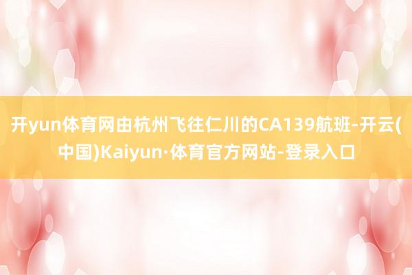 开yun体育网由杭州飞往仁川的CA139航班-开云(中国)Kaiyun·体育官方网站-登录入口