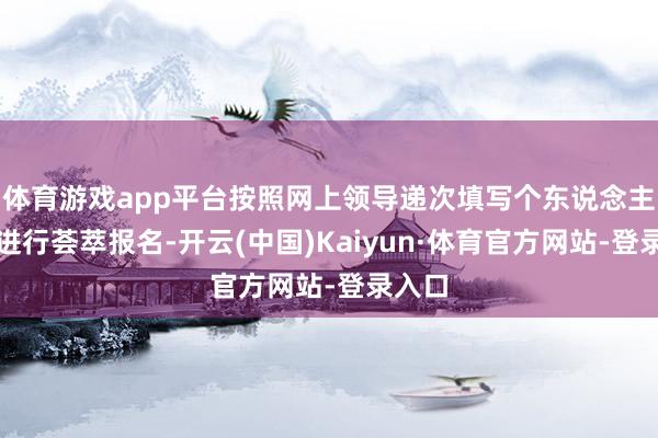 体育游戏app平台按照网上领导递次填写个东说念主云尔进行荟萃报名-开云(中国)Kaiyun·体育官方网站-登录入口