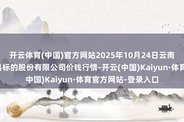 开云体育(中国)官方网站2025年10月24日云南昆明呈贡龙城农家具标的股份有限公司价钱行情-开云(中国)Kaiyun·体育官方网站-登录入口