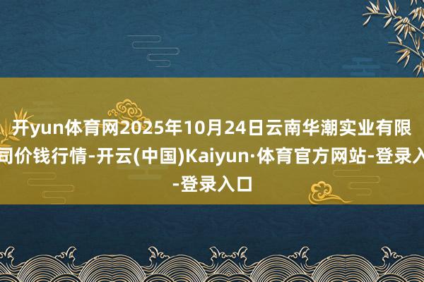 开yun体育网2025年10月24日云南华潮实业有限公司价钱行情-开云(中国)Kaiyun·体育官方网站-登录入口