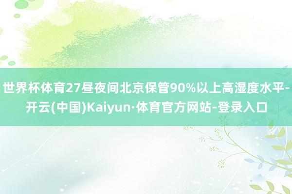 世界杯体育27昼夜间北京保管90%以上高湿度水平-开云(中国)Kaiyun·体育官方网站-登录入口