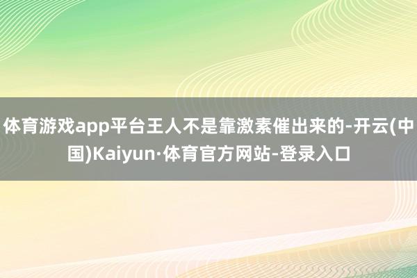 体育游戏app平台王人不是靠激素催出来的-开云(中国)Kaiyun·体育官方网站-登录入口