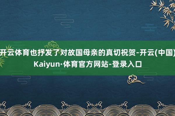 开云体育也抒发了对故国母亲的真切祝贺-开云(中国)Kaiyun·体育官方网站-登录入口