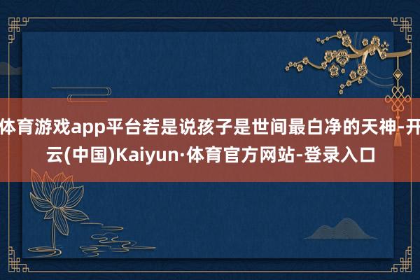 体育游戏app平台若是说孩子是世间最白净的天神-开云(中国)Kaiyun·体育官方网站-登录入口