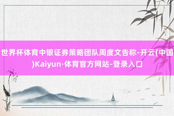 世界杯体育 中银证券策略团队周度文告称-开云(中国)Kaiyun·体育官方网站-登录入口