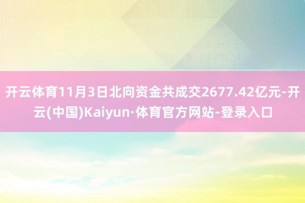开云体育11月3日北向资金共成交2677.42亿元-开云(中国)Kaiyun·体育官方网站-登录入口