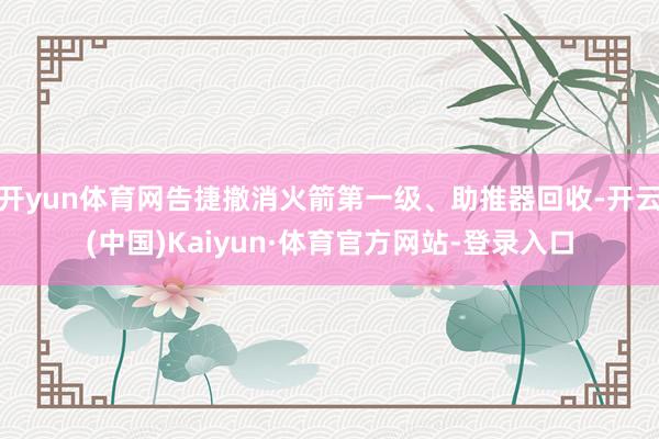 开yun体育网告捷撤消火箭第一级、助推器回收-开云(中国)Kaiyun·体育官方网站-登录入口