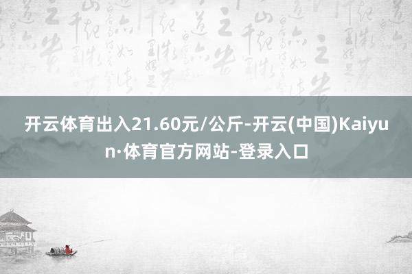 开云体育出入21.60元/公斤-开云(中国)Kaiyun·体育官方网站-登录入口